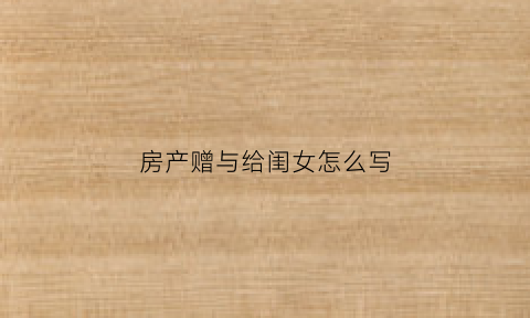 房产赠与给闺女怎么写(房产赠与给闺女怎么写协议)