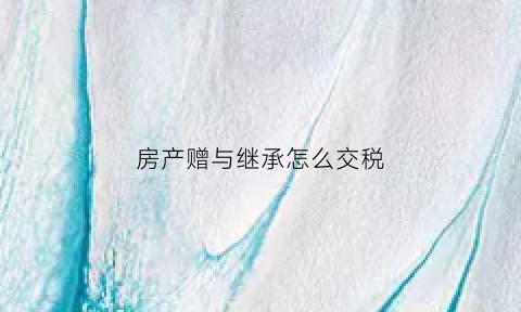 房产赠与继承怎么交税(房产赠与继承怎么交税费)