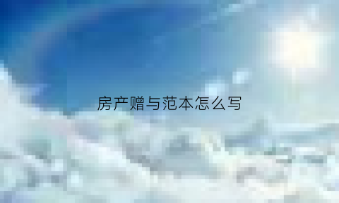房产赠与范本怎么写(房产赠与协议怎么写才有法律效应)