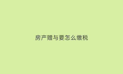 房产赠与要怎么缴税(房产赠与要交什么税)