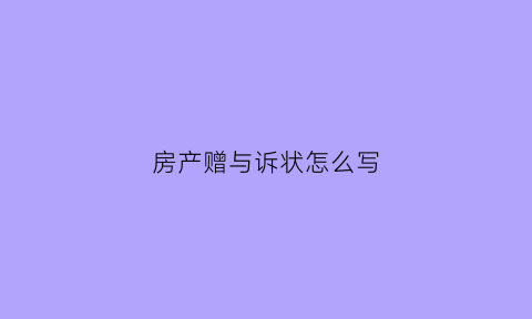 房产赠与诉状怎么写(房产赠与书怎么写)