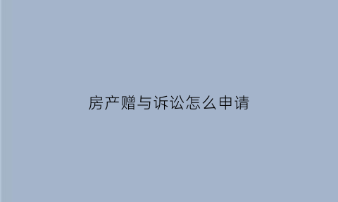 房产赠与诉讼怎么申请(房产赠与诉讼怎么申请的)