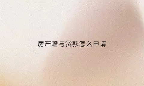 房产赠与贷款怎么申请(房屋赠与需要把银行贷款结清吗)