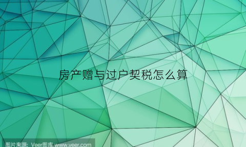 房产赠与过户契税怎么算(房屋赠与的过户税)