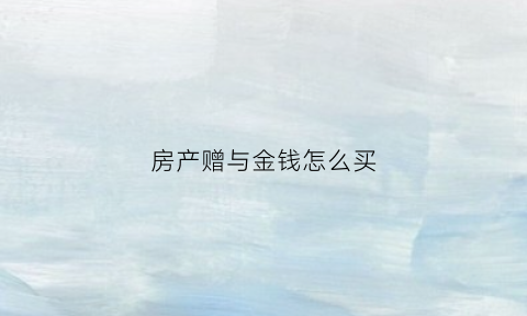 房产赠与金钱怎么买(房产赠与金钱怎么买卖)