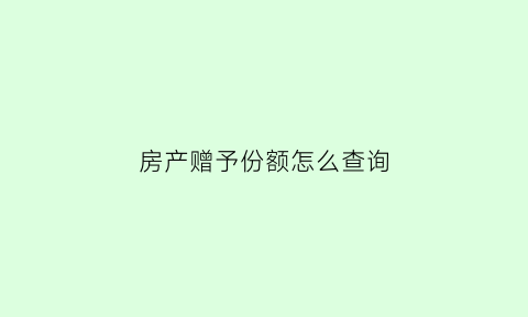 房产赠予份额怎么查询(房产赠予份额怎么查询)