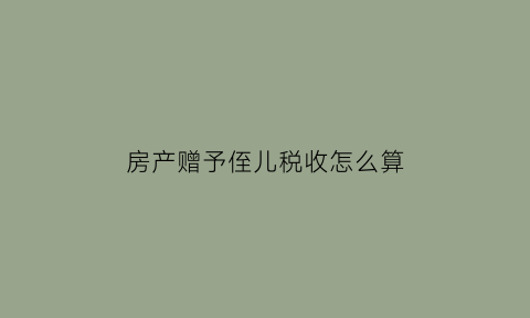 房产赠予侄儿税收怎么算(房屋赠与侄子需要什么手续)