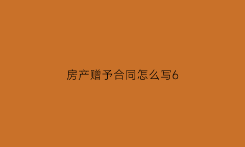 房产赠予合同怎么写6(房产赠予合同怎么写60年)