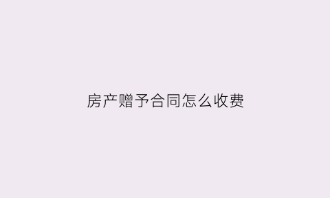 房产赠予合同怎么收费(房产赠与合同的生效要件)