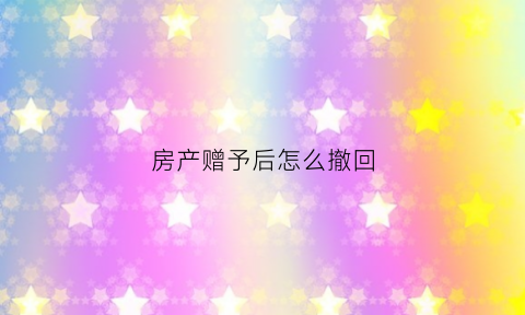 房产赠予后怎么撤回(房产赠与撤销程序)