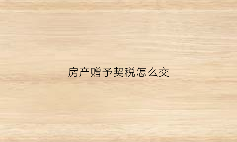 房产赠予契税怎么交(房产赠予契税)