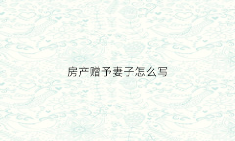 房产赠予妻子怎么写(房屋赠与妻子)