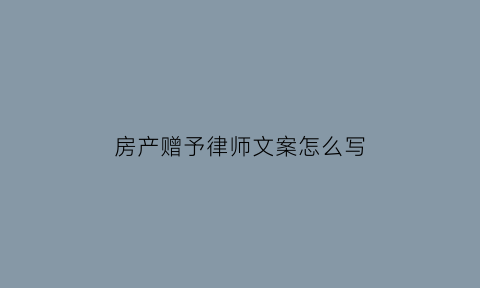 房产赠予律师文案怎么写(房产赠予律师文案怎么写好)