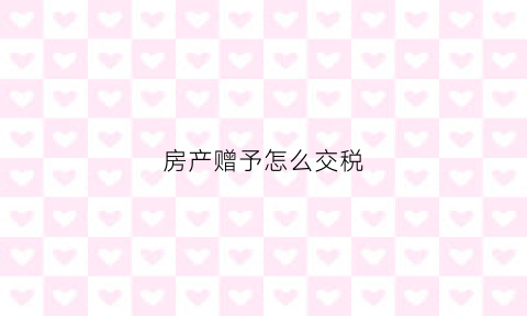 房产赠予怎么交税(房产赠予交哪些税)
