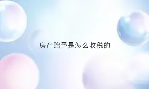 房产赠予是怎么收税的(房产赠予都有什么税)