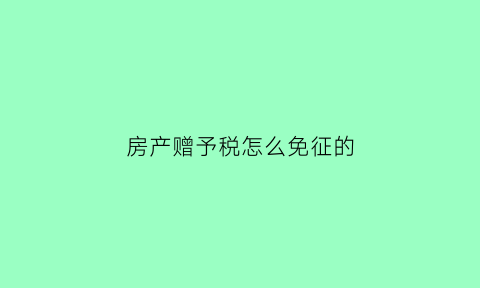 房产赠予税怎么免征的(房产赠与税费怎么收2020)