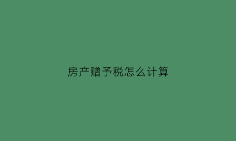 房产赠予税怎么计算(房产赠予税计算器)