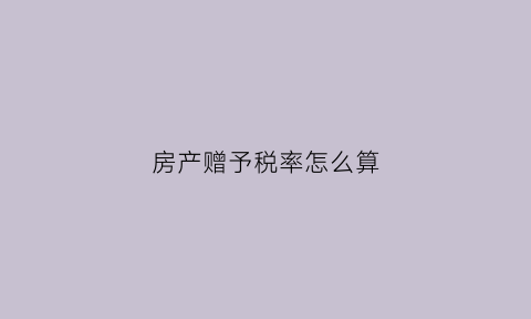 房产赠予税率怎么算(房产赠予税率多少)