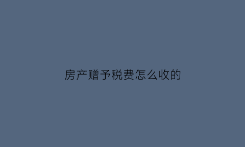 房产赠予税费怎么收的(2019房产赠与税收费标准)
