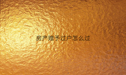 房产赠予过户怎么过(房产赠与过户怎么办理)
