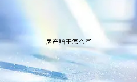 房产赠于怎么写(关于房产赠与的写法)