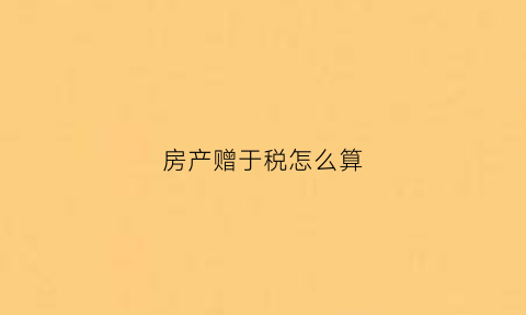 房产赠于税怎么算(房产赠与税金怎么算)
