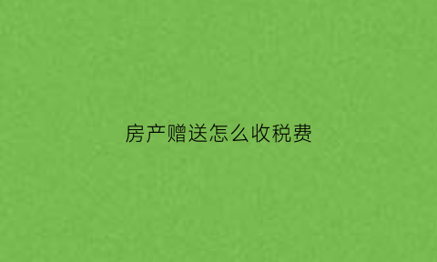 房产赠送怎么收税费(房产赠送需要交多少税)