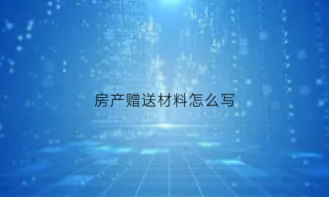 房产赠送材料怎么写(房屋赠与材料)
