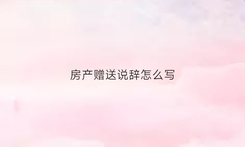 房产赠送说辞怎么写(房产赠送说辞怎么写的)