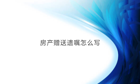 房产赠送遗嘱怎么写(房产赠送遗嘱范文)