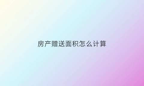 房产赠送面积怎么计算(房产赠送面积什么意思)