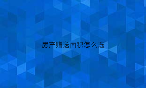 房产赠送面积怎么选(房产赠送面积什么意思)