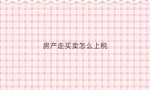 房产走买卖怎么上税(房屋买卖怎样上税)