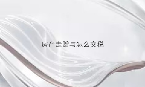 房产走赠与怎么交税(走赠与的房子交多少钱)