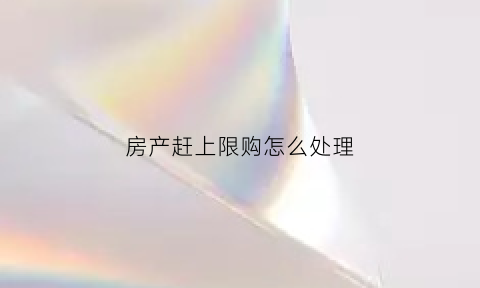 房产赶上限购怎么处理(房产限购后房价是跌还是涨)