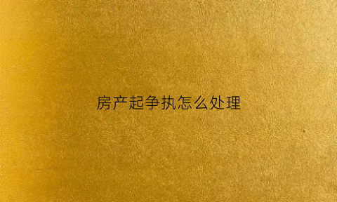 房产起争执怎么处理(房产纠纷最后如何判决)