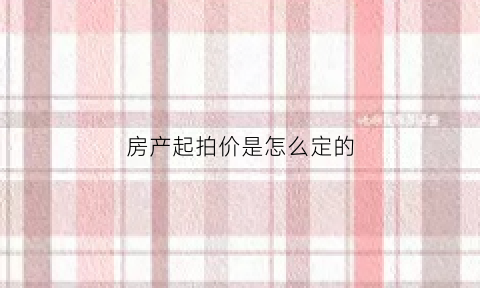 房产起拍价是怎么定的(房子的起拍价怎么定)