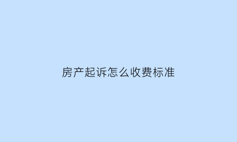 房产起诉怎么收费标准(房产起诉流程)