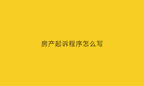房产起诉程序怎么写(房产起诉程序怎么写才有效)