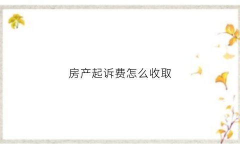 房产起诉费怎么收取(关于房产起诉法院怎么收费)