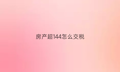 房产超144怎么交税(房产超过140平米缴纳)