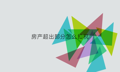 房产超出部分怎么扣税(个人房产超出面积怎么纳税)