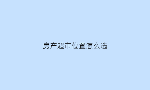 房产超市位置怎么选(房源超市选房是什么意思)