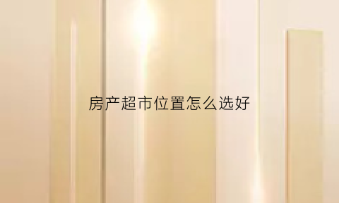 房产超市位置怎么选好(楼盘超市)