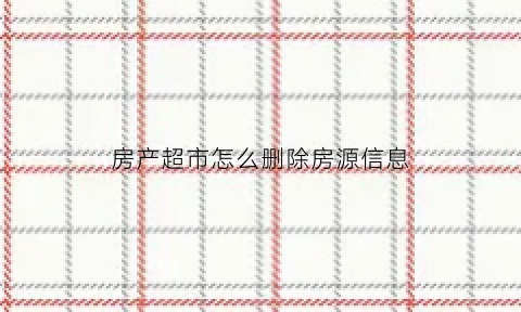 房产超市怎么删除房源信息(房产超市怎么样)
