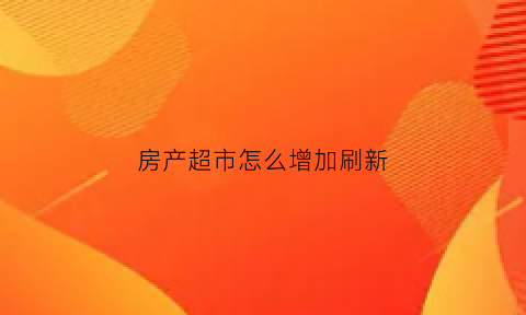 房产超市怎么增加刷新(什么是房产超市)