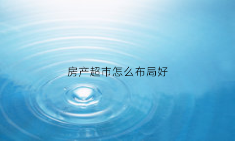 房产超市怎么布局好(房产超市价格真的吗)