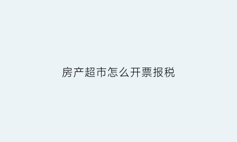 房产超市怎么开票报税(商品房开超市)