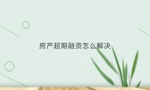 房产超期融资怎么解决(房子逾期怎么赔偿)