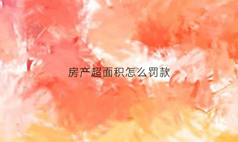 房产超面积怎么罚款(房屋超面积怎么办房产证)